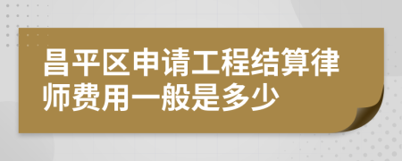 昌平区申请工程结算律师费用一般是多少