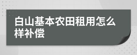 白山基本农田租用怎么样补偿