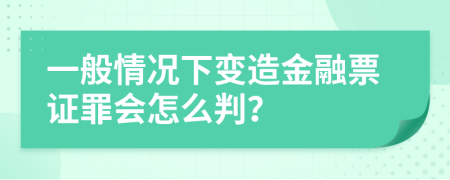 一般情况下变造金融票证罪会怎么判？