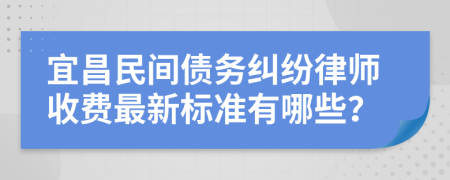 宜昌民间债务纠纷律师收费最新标准有哪些？