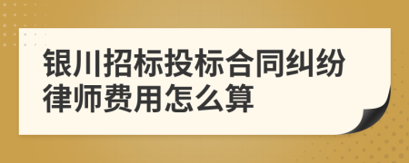 银川招标投标合同纠纷律师费用怎么算