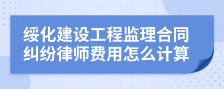 绥化建设工程监理合同纠纷律师费用怎么计算