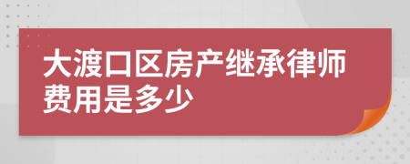 大渡口区房产继承律师费用是多少