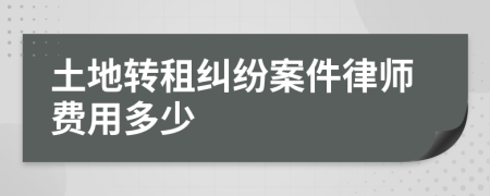 土地转租纠纷案件律师费用多少