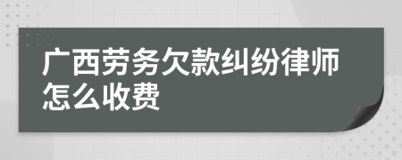 广西劳务欠款纠纷律师怎么收费