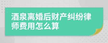 酒泉离婚后财产纠纷律师费用怎么算