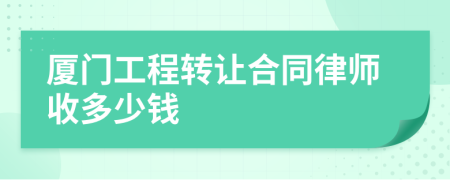 厦门工程转让合同律师收多少钱