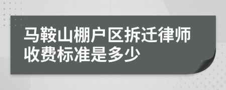 马鞍山棚户区拆迁律师收费标准是多少