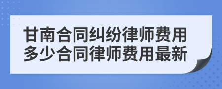 甘南合同纠纷律师费用多少合同律师费用最新