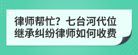 律师帮忙？七台河代位继承纠纷律师如何收费