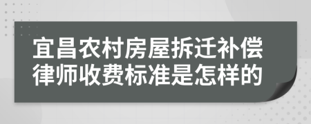 宜昌农村房屋拆迁补偿律师收费标准是怎样的