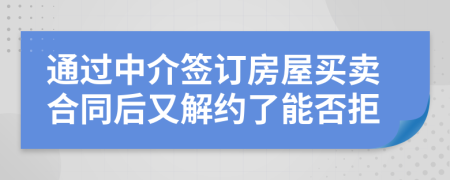 通过中介签订房屋买卖合同后又解约了能否拒