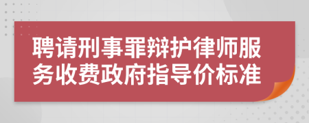 聘请刑事罪辩护律师服务收费政府指导价标准