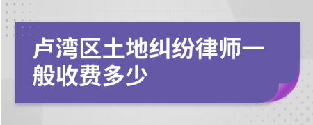 卢湾区土地纠纷律师一般收费多少