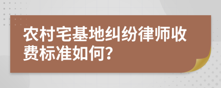 农村宅基地纠纷律师收费标准如何？
