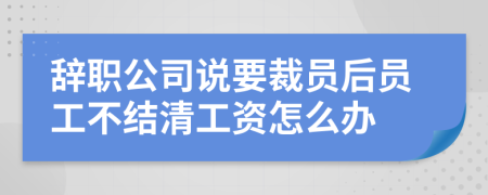 辞职公司说要裁员后员工不结清工资怎么办