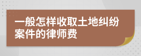 一般怎样收取土地纠纷案件的律师费