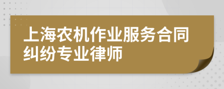 上海农机作业服务合同纠纷专业律师