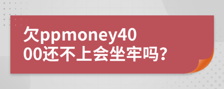 欠ppmoney4000还不上会坐牢吗？