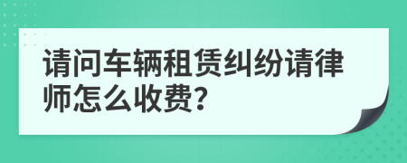 请问车辆租赁纠纷请律师怎么收费？