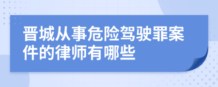 晋城从事危险驾驶罪案件的律师有哪些