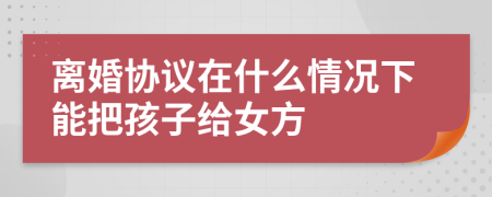 离婚协议在什么情况下能把孩子给女方