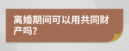 离婚期间可以用共同财产吗？