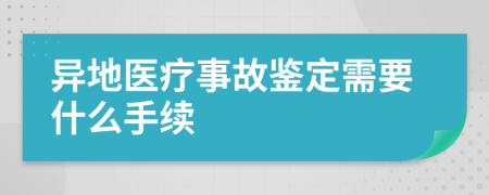 异地医疗事故鉴定需要什么手续