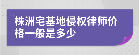 株洲宅基地侵权律师价格一般是多少