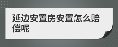 延边安置房安置怎么赔偿呢