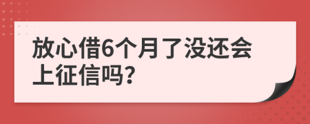 放心借6个月了没还会上征信吗？