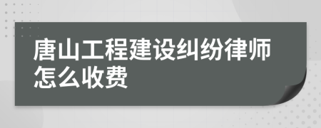 唐山工程建设纠纷律师怎么收费