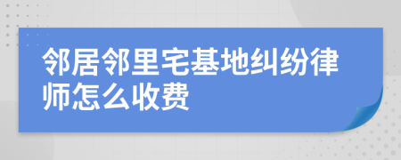 邻居邻里宅基地纠纷律师怎么收费