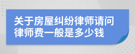 关于房屋纠纷律师请问律师费一般是多少钱