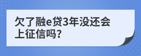 欠了融e贷3年没还会上征信吗？