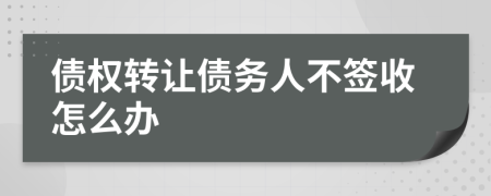 债权转让债务人不签收怎么办