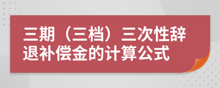 三期（三档）三次性辞退补偿金的计算公式