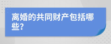 离婚的共同财产包括哪些？