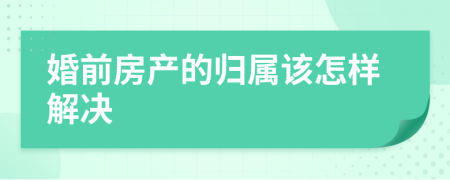 婚前房产的归属该怎样解决