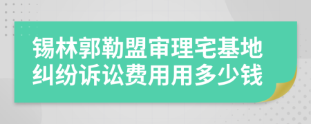 锡林郭勒盟审理宅基地纠纷诉讼费用用多少钱