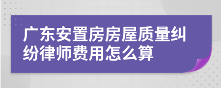 广东安置房房屋质量纠纷律师费用怎么算