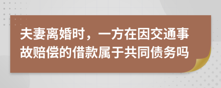 夫妻离婚时，一方在因交通事故赔偿的借款属于共同债务吗