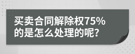 买卖合同解除权75%的是怎么处理的呢？