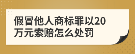 假冒他人商标罪以20万元索赔怎么处罚