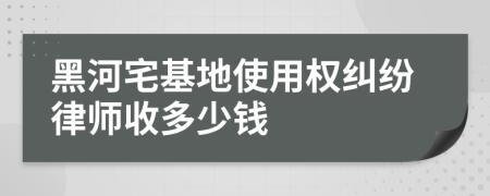 黑河宅基地使用权纠纷律师收多少钱