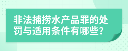 非法捕捞水产品罪的处罚与适用条件有哪些？