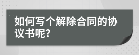 如何写个解除合同的协议书呢？