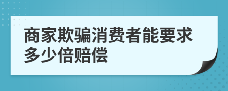 商家欺骗消费者能要求多少倍赔偿