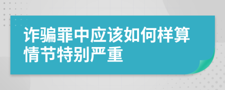 诈骗罪中应该如何样算情节特别严重