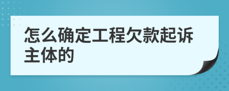 怎么确定工程欠款起诉主体的